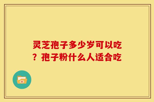 灵芝孢子多少岁可以吃?孢子粉什么人适合吃 灵芝孢子多少岁可以吃?孢子粉什么人适合吃