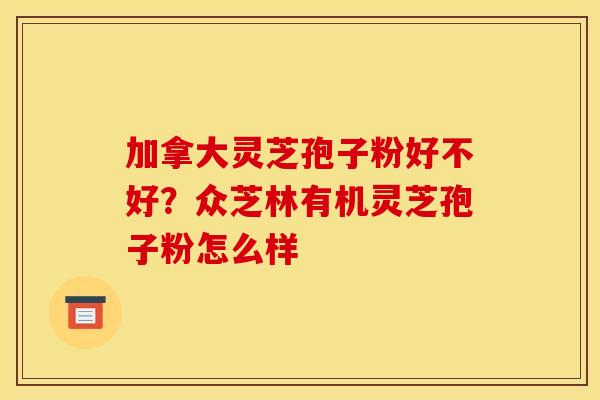 加拿大灵芝孢子粉好不好?众芝林有机灵芝孢子粉怎么样 加拿大灵芝孢子粉好不好?众芝林有机灵芝孢子粉怎么样