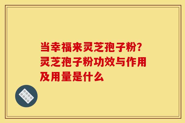 当幸福来灵芝孢子粉?灵芝孢子粉功效与作用及用量是什么 当幸福来灵芝孢子粉?灵芝孢子粉功效与作用及用量是什么
