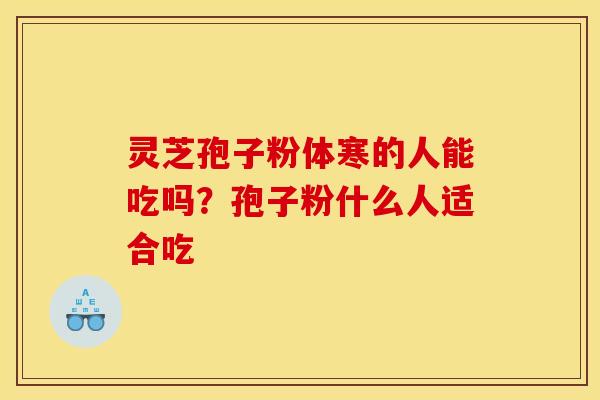 灵芝孢子粉体寒的人能吃吗?孢子粉什么人适合吃 灵芝孢子粉体寒的人能吃吗?孢子粉什么人适合吃