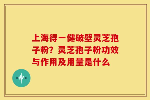 上海得一健破壁灵芝孢子粉?灵芝孢子粉功效与作用及用量是什么 上海得一健破壁灵芝孢子粉?灵芝孢子粉功效与作用及用量是什么