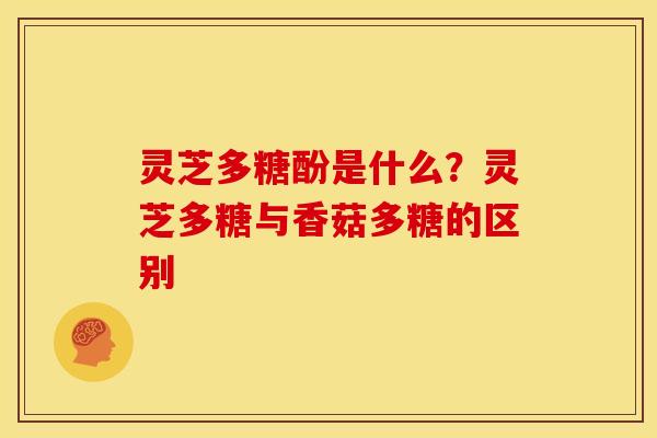 灵芝多糖酚是什么？灵芝多糖与香菇多糖的区别