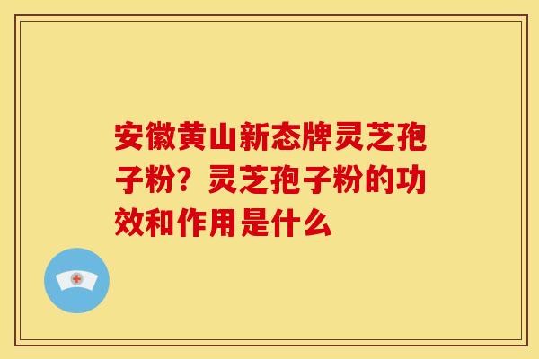 安徽黄山新态牌灵芝孢子粉?灵芝孢子粉的功效和作用是什么 安徽黄山新态牌灵芝孢子粉?灵芝孢子粉的功效和作用是什么