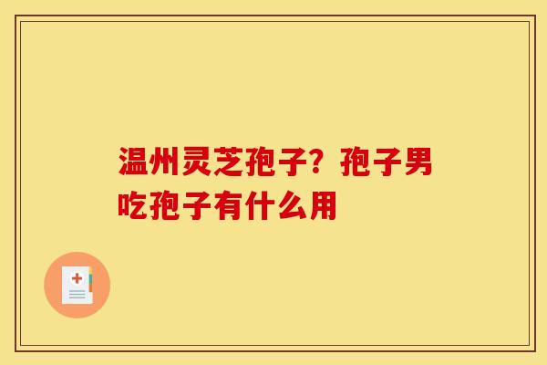 温州灵芝孢子？孢子男吃孢子有什么用