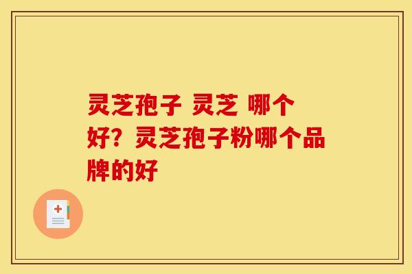 灵芝孢子 灵芝 哪个好?灵芝孢子粉哪个品牌的好 灵芝孢子 灵芝 哪个好?灵芝孢子粉哪个品牌的好