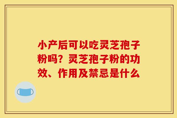 小产后可以吃灵芝孢子粉吗?灵芝孢子粉的功效、作用及禁忌是什么 小产后可以吃灵芝孢子粉吗?灵芝孢子粉的功效、作用及禁忌是什么