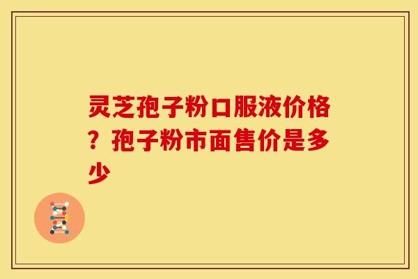 灵芝孢子粉口服液价格?孢子粉市面售价是多少 灵芝孢子粉口服液价格?孢子粉市面售价是多少