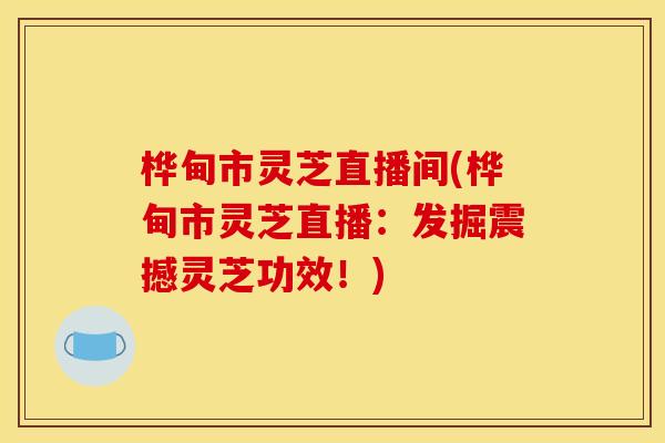 桦甸市灵芝直播间(桦甸市灵芝直播:发掘震撼灵芝功效!) 桦甸市灵芝直播间(桦甸市灵芝直播:发掘震撼灵芝功效!)