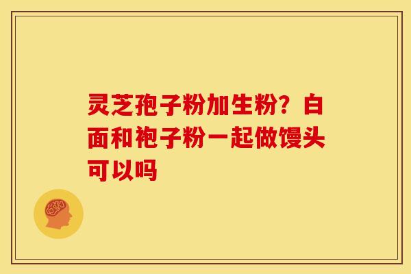 灵芝孢子粉加生粉？白面和袍子粉一起做馒头可以吗