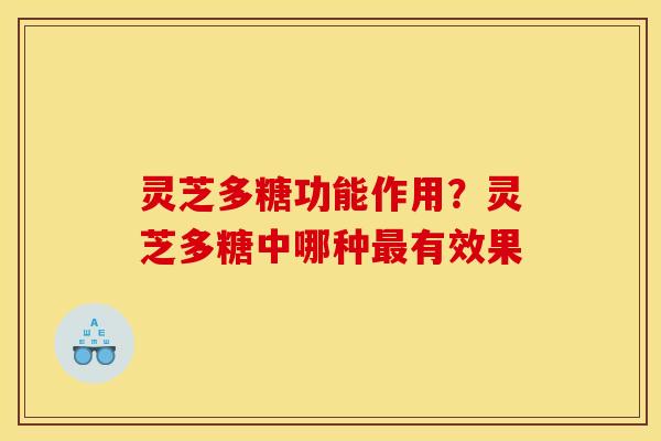 灵芝多糖功能作用?灵芝多糖中哪种有效果 灵芝多糖功能作用?灵芝多糖中哪种有效果