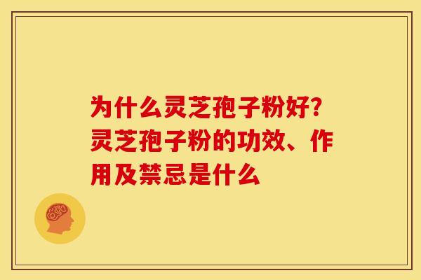为什么灵芝孢子粉好?灵芝孢子粉的功效、作用及禁忌是什么 为什么灵芝孢子粉好?灵芝孢子粉的功效、作用及禁忌是什么