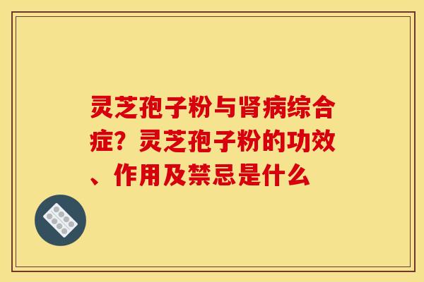 灵芝孢子粉与综合症?灵芝孢子粉的功效、作用及禁忌是什么 灵芝孢子粉与综合症?灵芝孢子粉的功效、作用及禁忌是什么