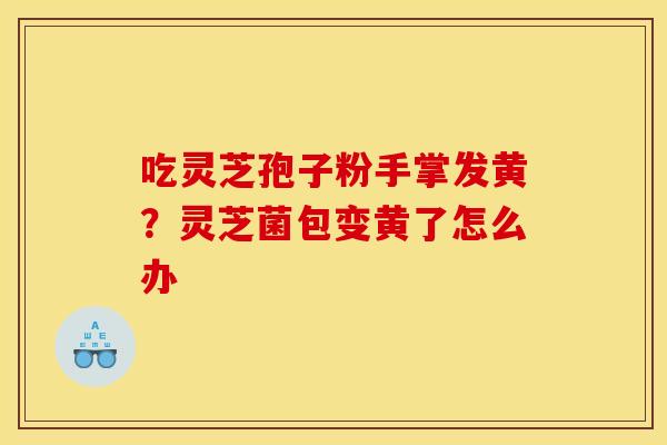 吃灵芝孢子粉手掌发黄?灵芝菌包变黄了怎么办 吃灵芝孢子粉手掌发黄?灵芝菌包变黄了怎么办