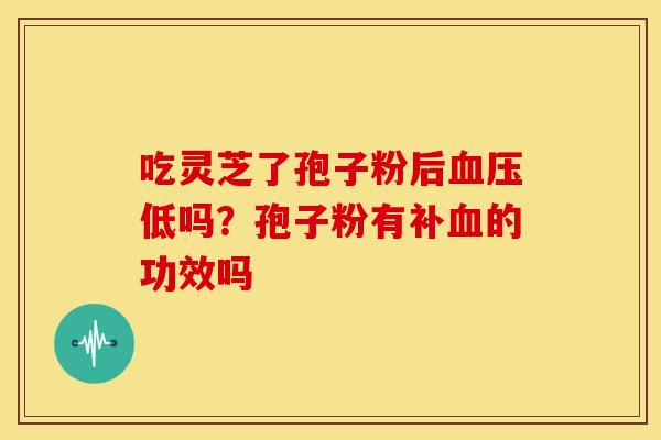 吃灵芝了孢子粉后低吗?孢子粉有补的功效吗 吃灵芝了孢子粉后低吗?孢子粉有补的功效吗