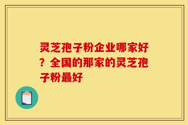 灵芝孢子粉企业哪家好?全国的那家的灵芝孢子粉好 灵芝孢子粉企业哪家好?全国的那家的灵芝孢子粉好