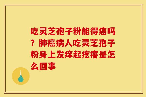 吃灵芝孢子粉能得吗?人吃灵芝孢子粉身上发痒起疙瘩是怎么回事 吃灵芝孢子粉能得吗?人吃灵芝孢子粉身上发痒起疙瘩是怎么回事