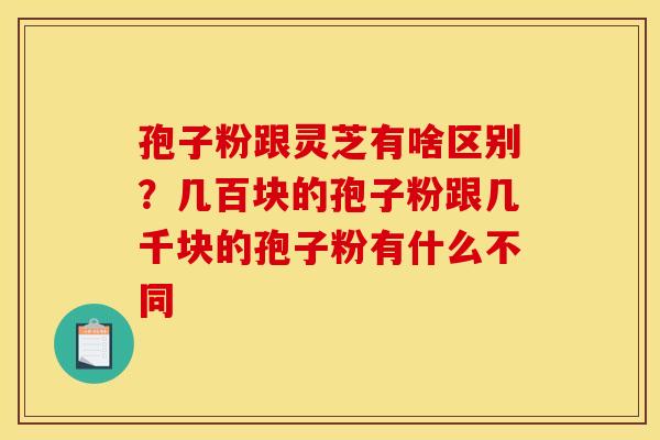 孢子粉跟灵芝有啥区别?几百块的孢子粉跟几千块的孢子粉有什么不同 孢子粉跟灵芝有啥区别?几百块的孢子粉跟几千块的孢子粉有什么不同