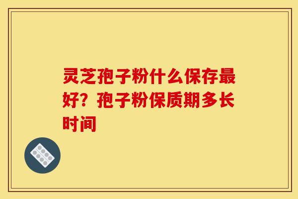 灵芝孢子粉什么保存好?孢子粉保质期多长时间 灵芝孢子粉什么保存好?孢子粉保质期多长时间