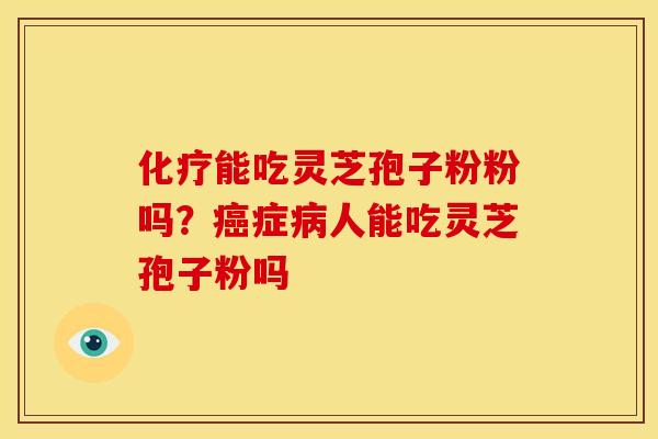 能吃灵芝孢子粉粉吗?症人能吃灵芝孢子粉吗 能吃灵芝孢子粉粉吗?症人能吃灵芝孢子粉吗
