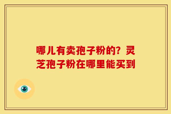 哪儿有卖孢子粉的？灵芝孢子粉在哪里能买到