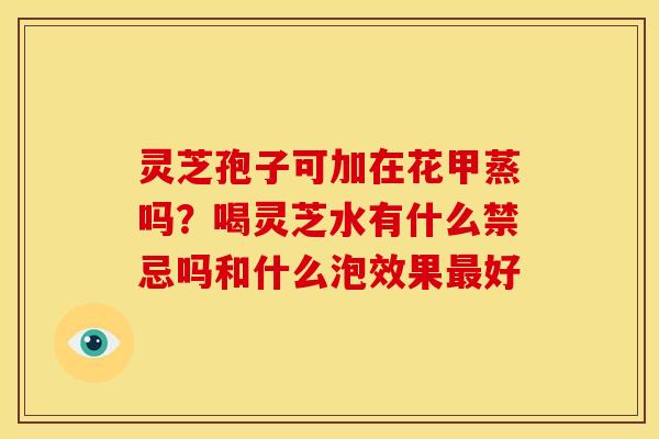 灵芝孢子可加在花甲蒸吗?喝灵芝水有什么禁忌吗和什么泡效果好 灵芝孢子可加在花甲蒸吗?喝灵芝水有什么禁忌吗和什么泡效果好