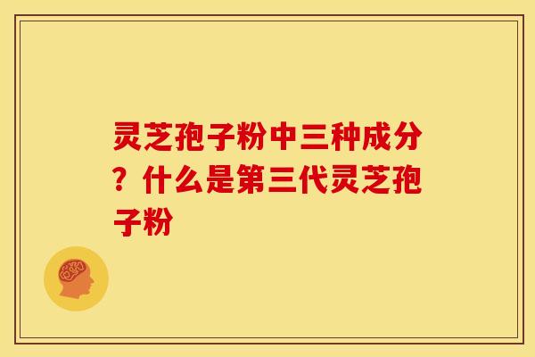 灵芝孢子粉中三种成分？什么是第三代灵芝孢子粉