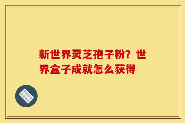 新世界灵芝孢子粉?世界盒子成就怎么获得 新世界灵芝孢子粉?世界盒子成就怎么获得