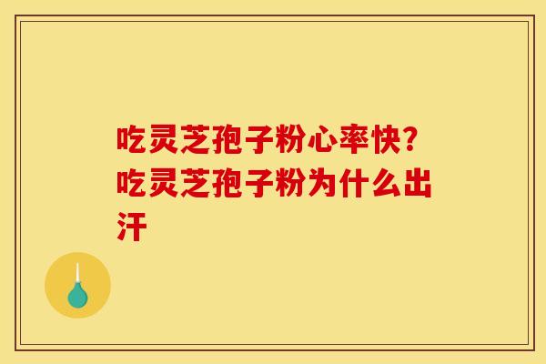 吃灵芝孢子粉心率快?吃灵芝孢子粉为什么出汗 吃灵芝孢子粉心率快?吃灵芝孢子粉为什么出汗