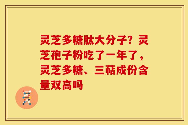 灵芝多糖肽大分子?灵芝孢子粉吃了一年了,灵芝多糖、三萜成份含量双高吗 灵芝多糖肽大分子?灵芝孢子粉吃了一年了,灵芝多糖、三萜成份含量双高吗