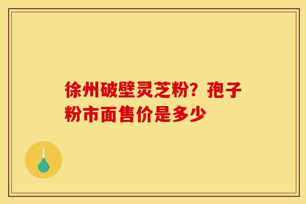 徐州破壁灵芝粉?孢子粉市面售价是多少 徐州破壁灵芝粉?孢子粉市面售价是多少