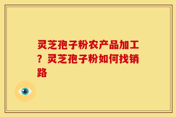 灵芝孢子粉农产品加工?灵芝孢子粉如何找销路 灵芝孢子粉农产品加工?灵芝孢子粉如何找销路