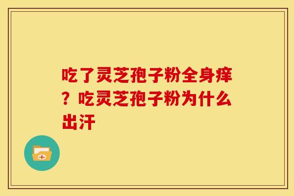 吃了灵芝孢子粉全身痒?吃灵芝孢子粉为什么出汗 吃了灵芝孢子粉全身痒?吃灵芝孢子粉为什么出汗