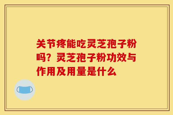 关节疼能吃灵芝孢子粉吗?灵芝孢子粉功效与作用及用量是什么 关节疼能吃灵芝孢子粉吗?灵芝孢子粉功效与作用及用量是什么
