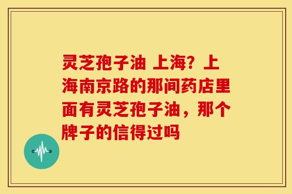 灵芝孢子油 上海?上海南京路的那间药店里面有灵芝孢子油,那个牌子的信得过吗 灵芝孢子油 上海?上海南京路的那间药店里面有灵芝孢子油,那个牌子的信得过吗