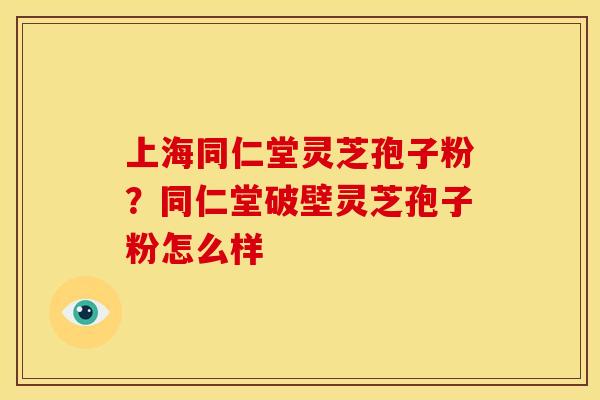 上海同仁堂灵芝孢子粉?同仁堂破壁灵芝孢子粉怎么样 上海同仁堂灵芝孢子粉?同仁堂破壁灵芝孢子粉怎么样