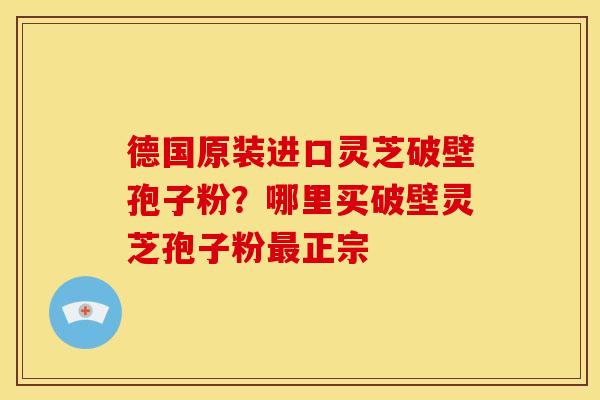 德国原装进口灵芝破壁孢子粉?哪里买破壁灵芝孢子粉正宗 德国原装进口灵芝破壁孢子粉?哪里买破壁灵芝孢子粉正宗