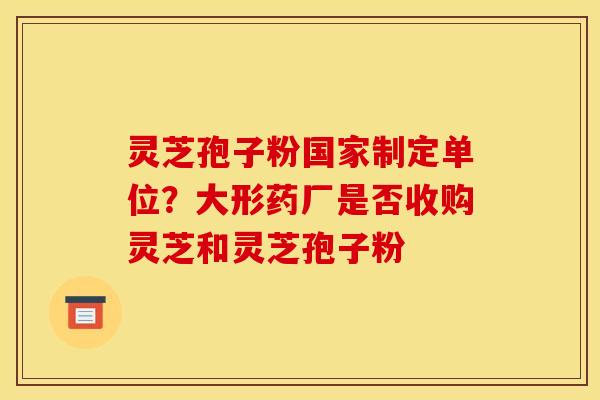灵芝孢子粉国家制定单位?大形药厂是否收购灵芝和灵芝孢子粉 灵芝孢子粉国家制定单位?大形药厂是否收购灵芝和灵芝孢子粉