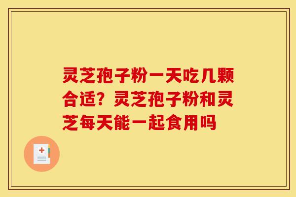 灵芝孢子粉一天吃几颗合适?灵芝孢子粉和灵芝每天能一起食用吗 灵芝孢子粉一天吃几颗合适?灵芝孢子粉和灵芝每天能一起食用吗