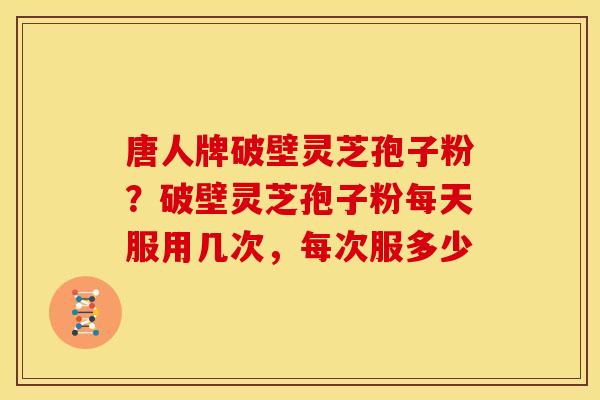 唐人牌破壁灵芝孢子粉?破壁灵芝孢子粉每天服用几次,每次服多少 唐人牌破壁灵芝孢子粉?破壁灵芝孢子粉每天服用几次,每次服多少