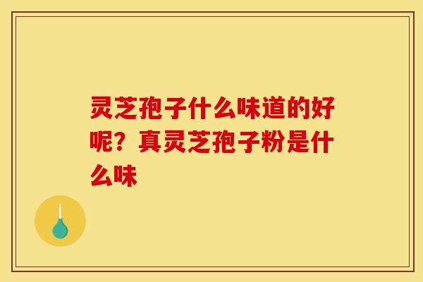 灵芝孢子什么味道的好呢?真灵芝孢子粉是什么味 灵芝孢子什么味道的好呢?真灵芝孢子粉是什么味