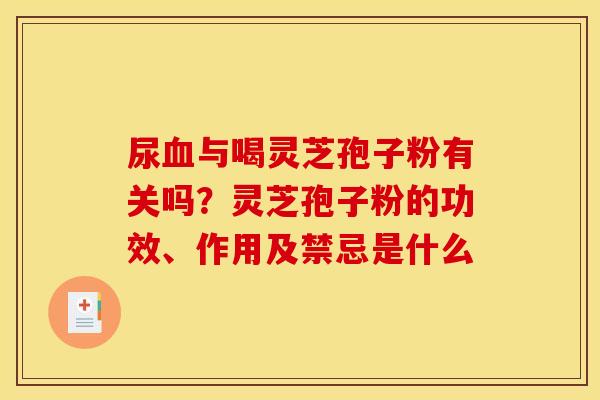 尿与喝灵芝孢子粉有关吗?灵芝孢子粉的功效、作用及禁忌是什么 尿与喝灵芝孢子粉有关吗?灵芝孢子粉的功效、作用及禁忌是什么