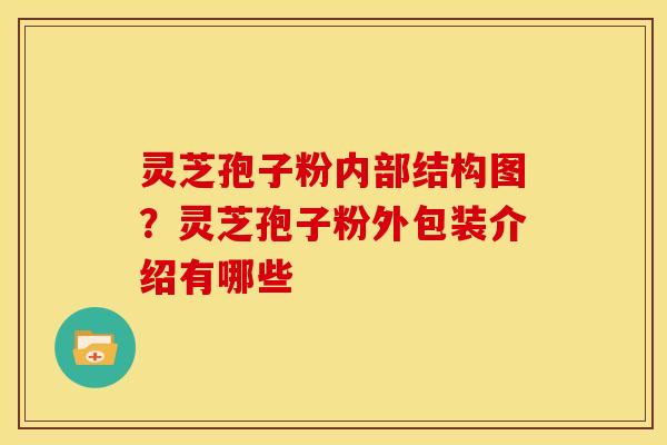 灵芝孢子粉内部结构图?灵芝孢子粉外包装介绍有哪些 灵芝孢子粉内部结构图?灵芝孢子粉外包装介绍有哪些
