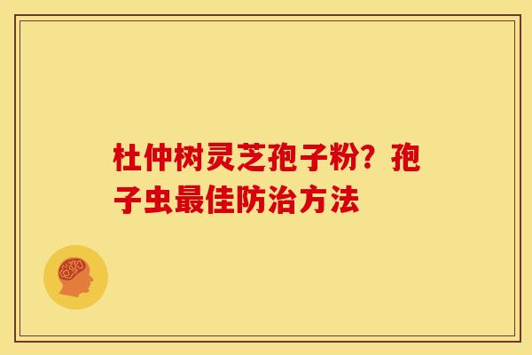 杜仲树灵芝孢子粉?孢子虫佳防方法 杜仲树灵芝孢子粉?孢子虫佳防方法