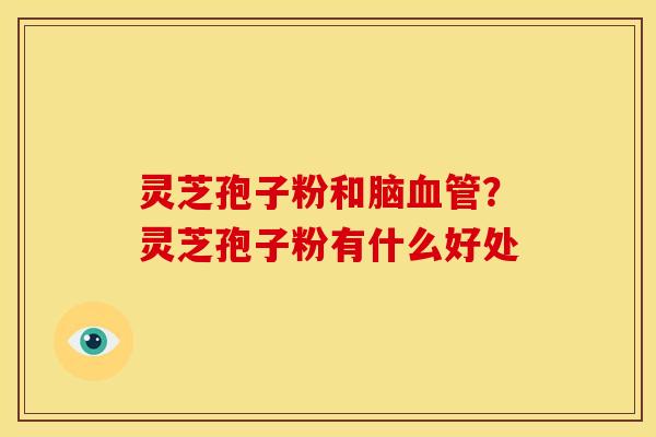 灵芝孢子粉和脑？灵芝孢子粉有什么好处