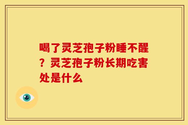 喝了灵芝孢子粉睡不醒?灵芝孢子粉长期吃害处是什么 喝了灵芝孢子粉睡不醒?灵芝孢子粉长期吃害处是什么