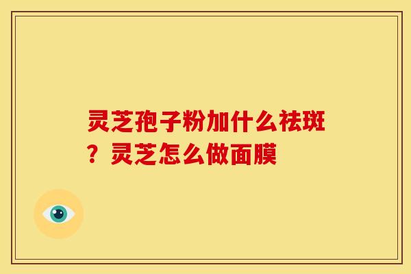 灵芝孢子粉加什么祛斑?灵芝怎么做面膜 灵芝孢子粉加什么祛斑?灵芝怎么做面膜