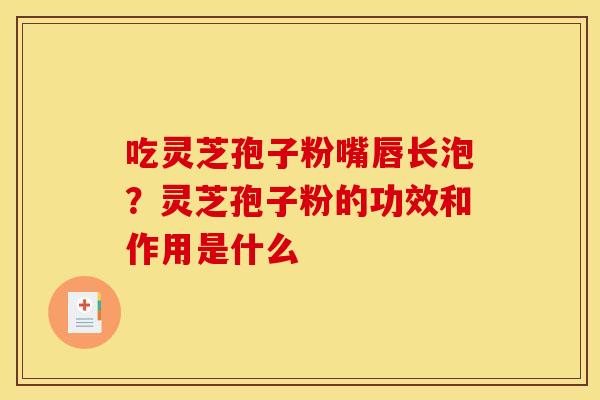 吃灵芝孢子粉嘴唇长泡?灵芝孢子粉的功效和作用是什么 吃灵芝孢子粉嘴唇长泡?灵芝孢子粉的功效和作用是什么