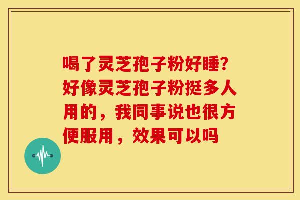喝了灵芝孢子粉好睡?好像灵芝孢子粉挺多人用的,我同事说也很方便服用,效果可以吗 喝了灵芝孢子粉好睡?好像灵芝孢子粉挺多人用的,我同事说也很方便服用,效果可以吗
