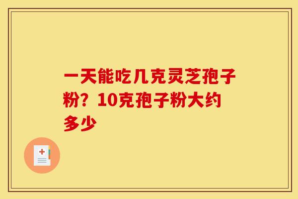 一天能吃几克灵芝孢子粉?10克孢子粉大约多少 一天能吃几克灵芝孢子粉?10克孢子粉大约多少