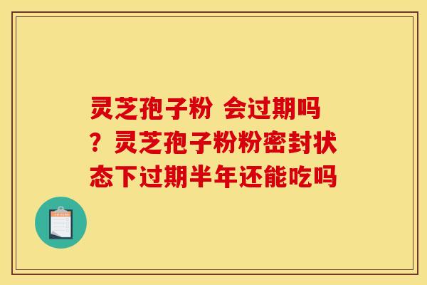 灵芝孢子粉 会过期吗?灵芝孢子粉粉密封状态下过期半年还能吃吗 灵芝孢子粉 会过期吗?灵芝孢子粉粉密封状态下过期半年还能吃吗